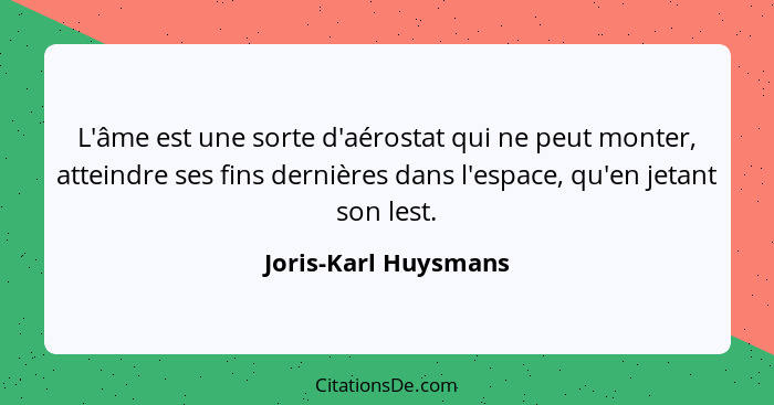 L'âme est une sorte d'aérostat qui ne peut monter, atteindre ses fins dernières dans l'espace, qu'en jetant son lest.... - Joris-Karl Huysmans