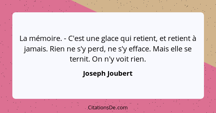 La mémoire. - C'est une glace qui retient, et retient à jamais. Rien ne s'y perd, ne s'y efface. Mais elle se ternit. On n'y voit rie... - Joseph Joubert