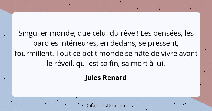 Singulier monde, que celui du rêve ! Les pensées, les paroles intérieures, en dedans, se pressent, fourmillent. Tout ce petit mond... - Jules Renard