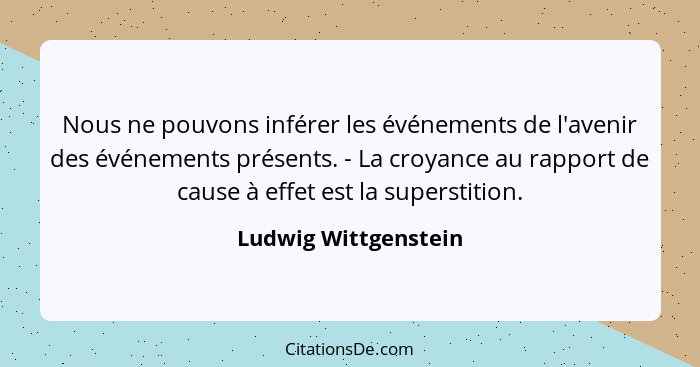 Nous ne pouvons inférer les événements de l'avenir des événements présents. - La croyance au rapport de cause à effet est la sup... - Ludwig Wittgenstein