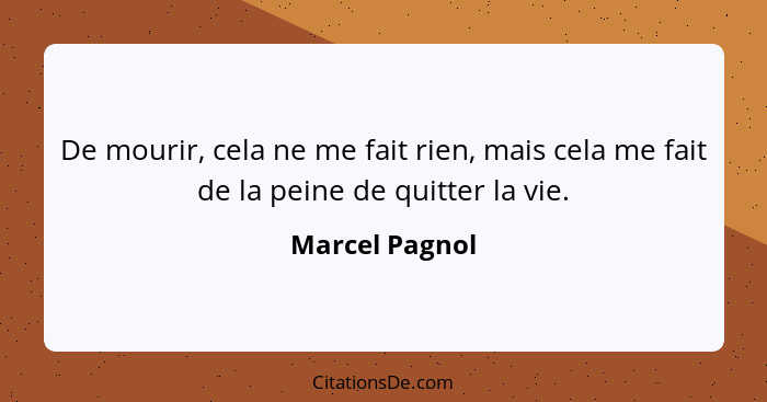 De mourir, cela ne me fait rien, mais cela me fait de la peine de quitter la vie.... - Marcel Pagnol