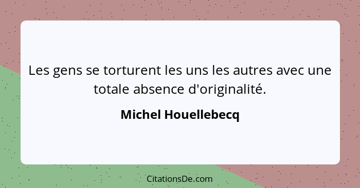 Les gens se torturent les uns les autres avec une totale absence d'originalité.... - Michel Houellebecq