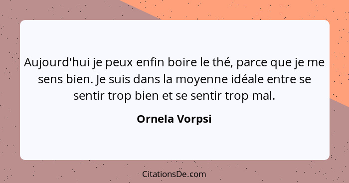 Aujourd'hui je peux enfin boire le thé, parce que je me sens bien. Je suis dans la moyenne idéale entre se sentir trop bien et se sent... - Ornela Vorpsi