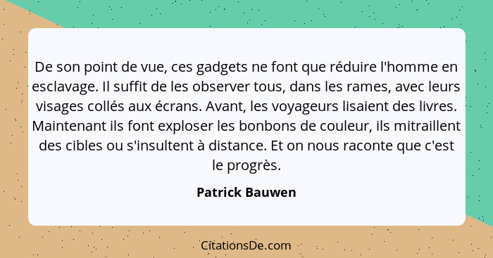 De son point de vue, ces gadgets ne font que réduire l'homme en esclavage. Il suffit de les observer tous, dans les rames, avec leurs... - Patrick Bauwen