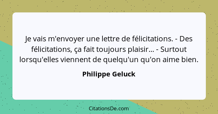 Je vais m'envoyer une lettre de félicitations. - Des félicitations, ça fait toujours plaisir... - Surtout lorsqu'elles viennent de q... - Philippe Geluck