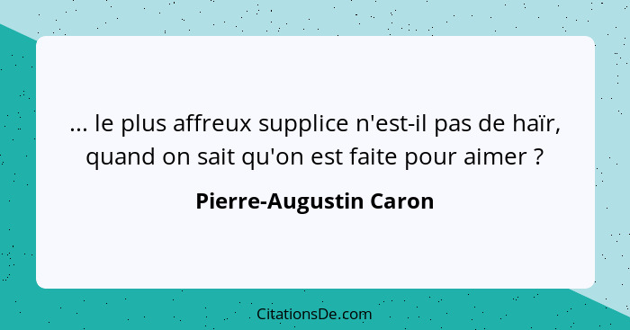 ... le plus affreux supplice n'est-il pas de haïr, quand on sait qu'on est faite pour aimer ?... - Pierre-Augustin Caron