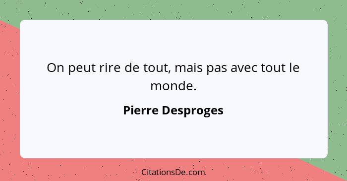 On peut rire de tout, mais pas avec tout le monde.... - Pierre Desproges