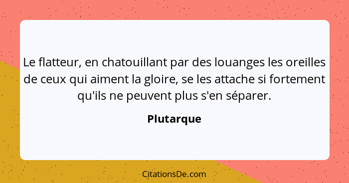 Le flatteur, en chatouillant par des louanges les oreilles de ceux qui aiment la gloire, se les attache si fortement qu'ils ne peuvent plu... - Plutarque