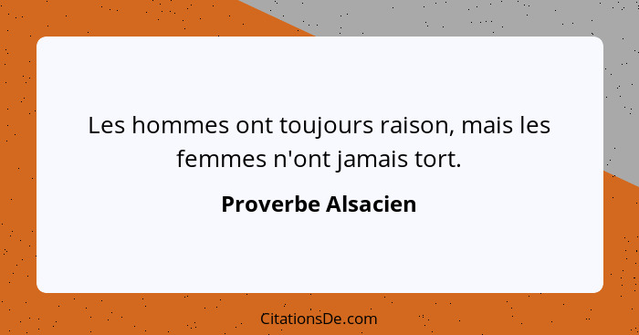 Les hommes ont toujours raison, mais les femmes n'ont jamais tort.... - Proverbe Alsacien