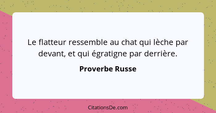 Le flatteur ressemble au chat qui lèche par devant, et qui égratigne par derrière.... - Proverbe Russe