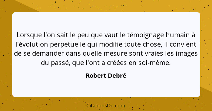 Lorsque l'on sait le peu que vaut le témoignage humain à l'évolution perpétuelle qui modifie toute chose, il convient de se demander da... - Robert Debré