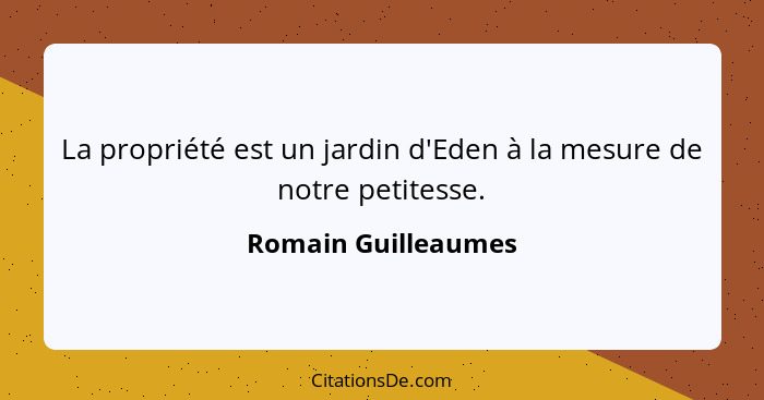 La propriété est un jardin d'Eden à la mesure de notre petitesse.... - Romain Guilleaumes