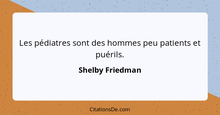 Les pédiatres sont des hommes peu patients et puérils.... - Shelby Friedman