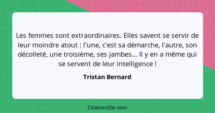 Les femmes sont extraordinaires. Elles savent se servir de leur moindre atout : l'une, c'est sa démarche, l'autre, son décollet... - Tristan Bernard