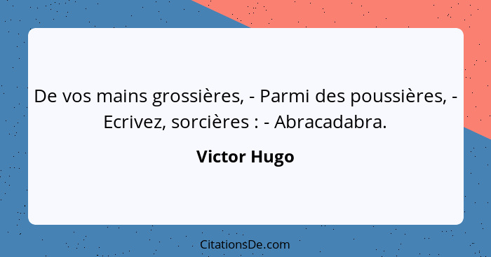 De vos mains grossières, - Parmi des poussières, - Ecrivez, sorcières : - Abracadabra.... - Victor Hugo