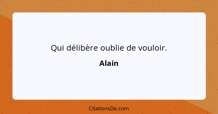 Qui délibère oublie de vouloir.... - Alain