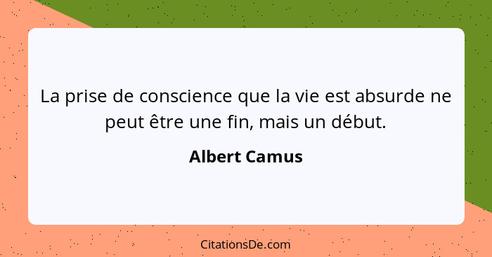 La prise de conscience que la vie est absurde ne peut être une fin, mais un début.... - Albert Camus