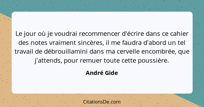 Le jour où je voudrai recommencer d'écrire dans ce cahier des notes vraiment sincères, il me faudra d'abord un tel travail de débrouillam... - André Gide