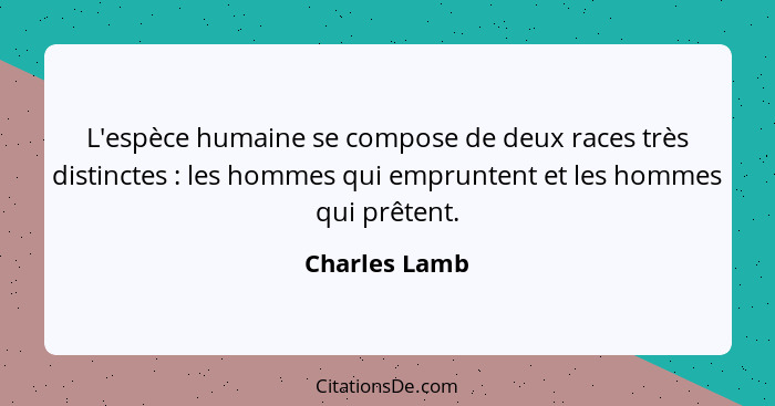 L'espèce humaine se compose de deux races très distinctes : les hommes qui empruntent et les hommes qui prêtent.... - Charles Lamb