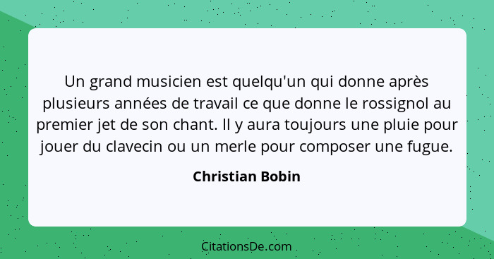 Un grand musicien est quelqu'un qui donne après plusieurs années de travail ce que donne le rossignol au premier jet de son chant. I... - Christian Bobin