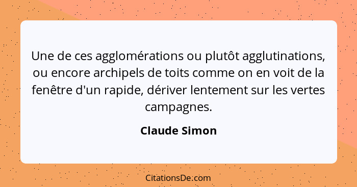 Une de ces agglomérations ou plutôt agglutinations, ou encore archipels de toits comme on en voit de la fenêtre d'un rapide, dériver le... - Claude Simon