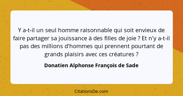 Y a-t-il un seul homme raisonnable qui soit envieux de faire partager sa jouissance à des filles de joie ? E... - Donatien Alphonse François de Sade