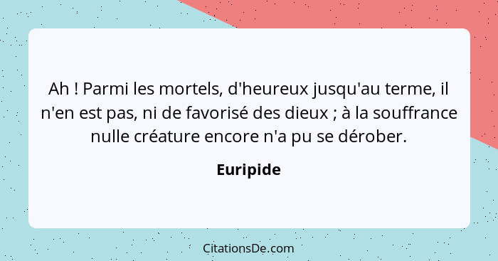 Ah ! Parmi les mortels, d'heureux jusqu'au terme, il n'en est pas, ni de favorisé des dieux ; à la souffrance nulle créature enco... - Euripide