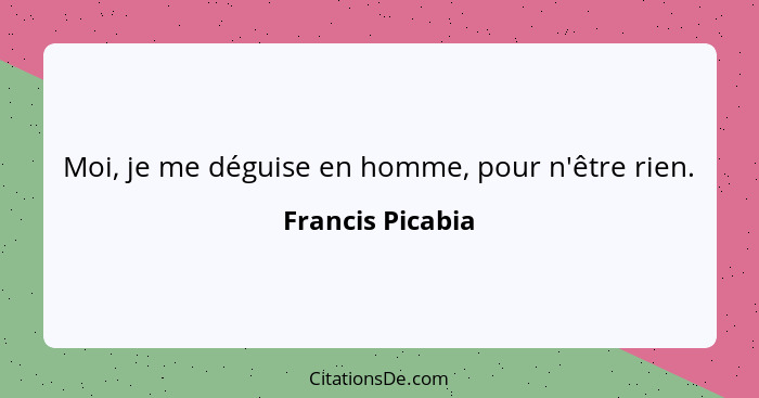 Moi, je me déguise en homme, pour n'être rien.... - Francis Picabia