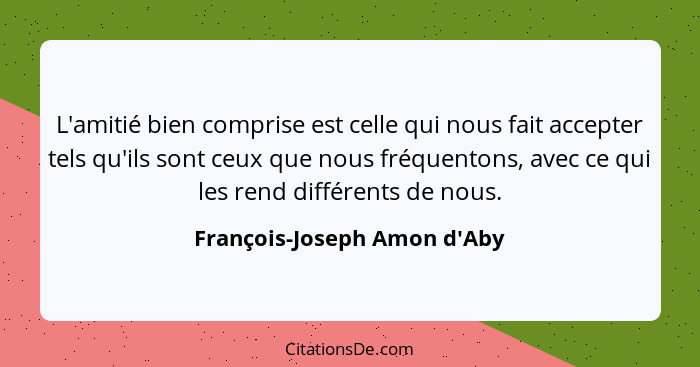 L'amitié bien comprise est celle qui nous fait accepter tels qu'ils sont ceux que nous fréquentons, avec ce qui les r... - François-Joseph Amon d'Aby