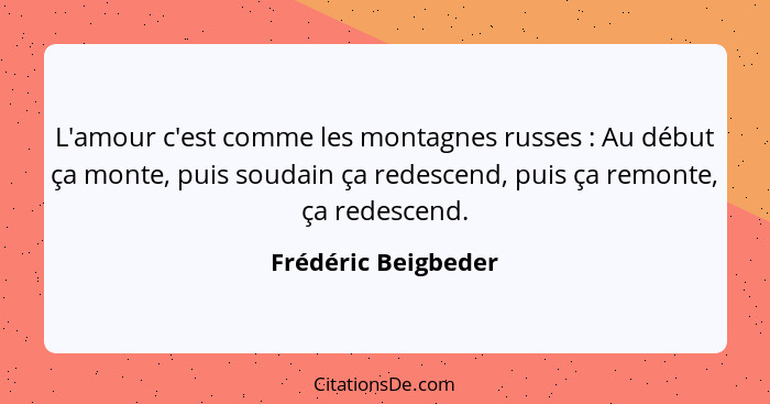 L'amour c'est comme les montagnes russes : Au début ça monte, puis soudain ça redescend, puis ça remonte, ça redescend.... - Frédéric Beigbeder