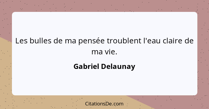 Les bulles de ma pensée troublent l'eau claire de ma vie.... - Gabriel Delaunay