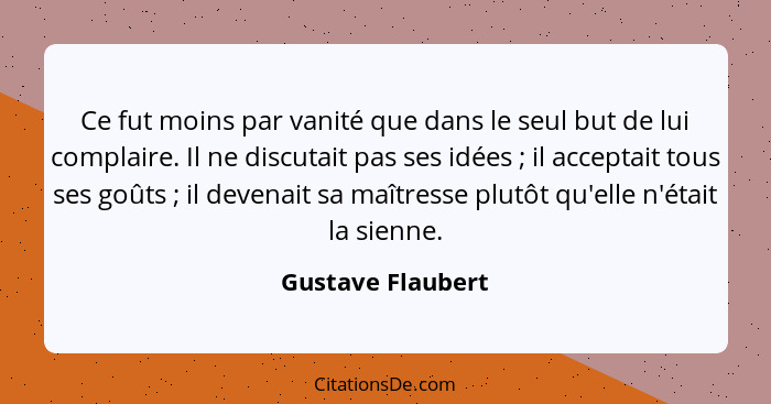 Ce fut moins par vanité que dans le seul but de lui complaire. Il ne discutait pas ses idées ; il acceptait tous ses goûts&nbs... - Gustave Flaubert