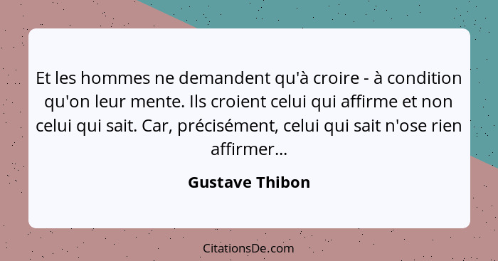 Et les hommes ne demandent qu'à croire - à condition qu'on leur mente. Ils croient celui qui affirme et non celui qui sait. Car, préc... - Gustave Thibon