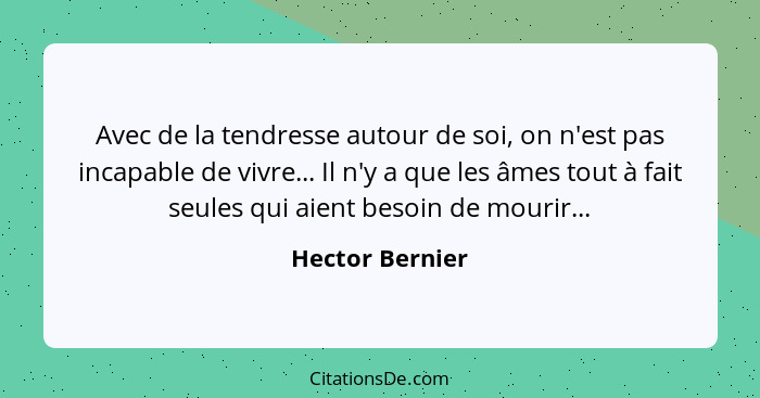 Avec de la tendresse autour de soi, on n'est pas incapable de vivre... Il n'y a que les âmes tout à fait seules qui aient besoin de m... - Hector Bernier