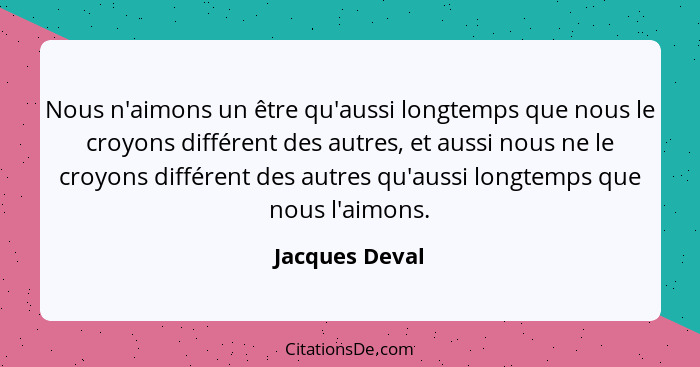 Nous n'aimons un être qu'aussi longtemps que nous le croyons différent des autres, et aussi nous ne le croyons différent des autres qu... - Jacques Deval