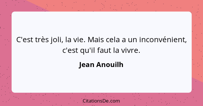 C'est très joli, la vie. Mais cela a un inconvénient, c'est qu'il faut la vivre.... - Jean Anouilh