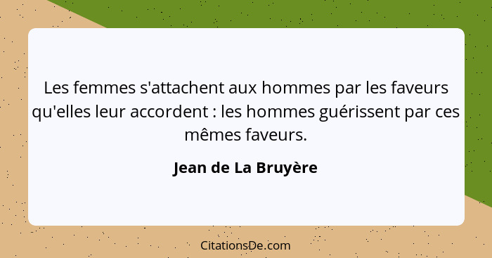 Les femmes s'attachent aux hommes par les faveurs qu'elles leur accordent : les hommes guérissent par ces mêmes faveurs.... - Jean de La Bruyère