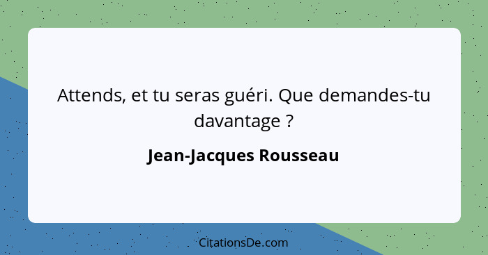 Attends, et tu seras guéri. Que demandes-tu davantage ?... - Jean-Jacques Rousseau