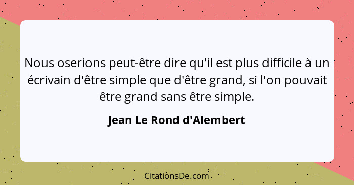 Nous oserions peut-être dire qu'il est plus difficile à un écrivain d'être simple que d'être grand, si l'on pouvait être... - Jean Le Rond d'Alembert