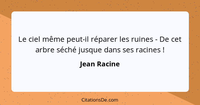 Le ciel même peut-il réparer les ruines - De cet arbre séché jusque dans ses racines !... - Jean Racine