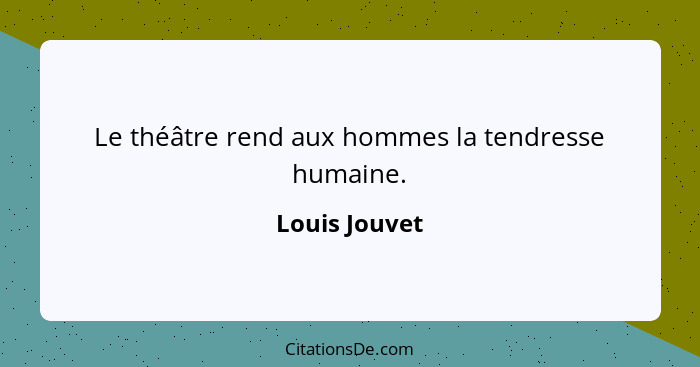 Le théâtre rend aux hommes la tendresse humaine.... - Louis Jouvet