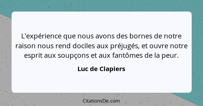 L'expérience que nous avons des bornes de notre raison nous rend dociles aux préjugés, et ouvre notre esprit aux soupçons et aux fan... - Luc de Clapiers