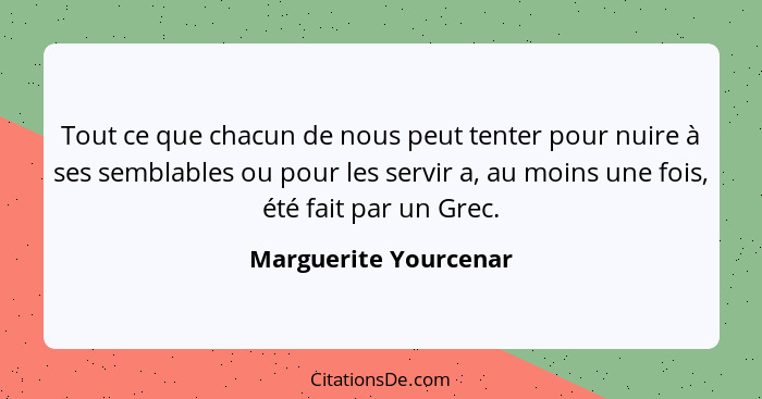 Tout ce que chacun de nous peut tenter pour nuire à ses semblables ou pour les servir a, au moins une fois, été fait par un Gre... - Marguerite Yourcenar