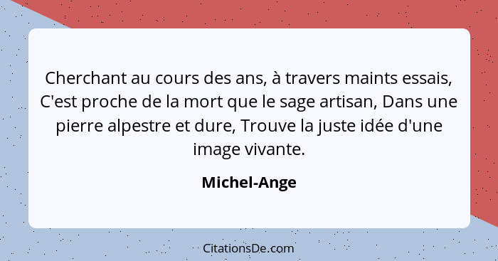 Cherchant au cours des ans, à travers maints essais, C'est proche de la mort que le sage artisan, Dans une pierre alpestre et dure, Trou... - Michel-Ange