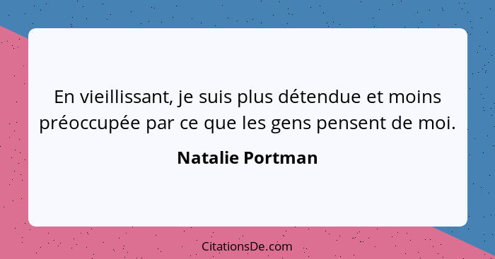 En vieillissant, je suis plus détendue et moins préoccupée par ce que les gens pensent de moi.... - Natalie Portman