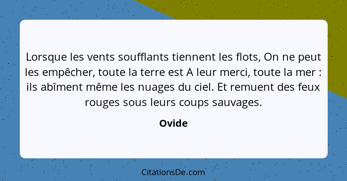 Lorsque les vents soufflants tiennent les flots, On ne peut les empêcher, toute la terre est A leur merci, toute la mer : ils abîment mêm... - Ovide