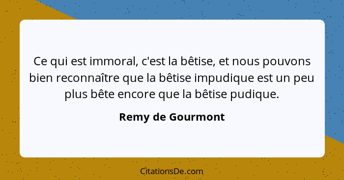 Ce qui est immoral, c'est la bêtise, et nous pouvons bien reconnaître que la bêtise impudique est un peu plus bête encore que la bê... - Remy de Gourmont