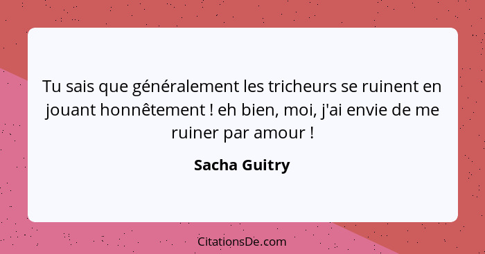 Tu sais que généralement les tricheurs se ruinent en jouant honnêtement ! eh bien, moi, j'ai envie de me ruiner par amour !... - Sacha Guitry