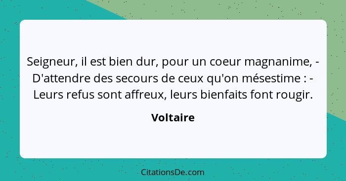 Seigneur, il est bien dur, pour un coeur magnanime, - D'attendre des secours de ceux qu'on mésestime : - Leurs refus sont affreux, leu... - Voltaire