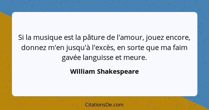 Si la musique est la pâture de l'amour, jouez encore, donnez m'en jusqu'à l'excès, en sorte que ma faim gavée languisse et meure... - William Shakespeare